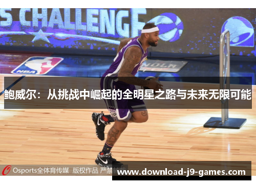 鲍威尔：从挑战中崛起的全明星之路与未来无限可能