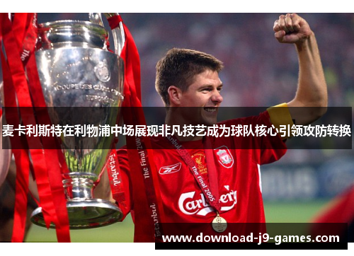 麦卡利斯特在利物浦中场展现非凡技艺成为球队核心引领攻防转换 麦卡利斯特在利物浦中场展现非凡技艺成为球队核心引领攻防转换