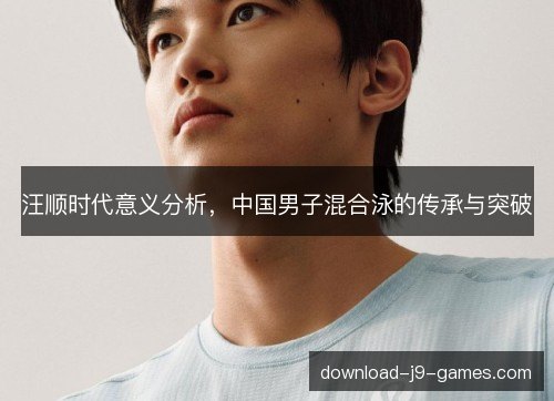 汪顺时代意义分析，中国男子混合泳的传承与突破