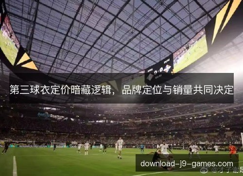 第三球衣定价暗藏逻辑，品牌定位与销量共同决定